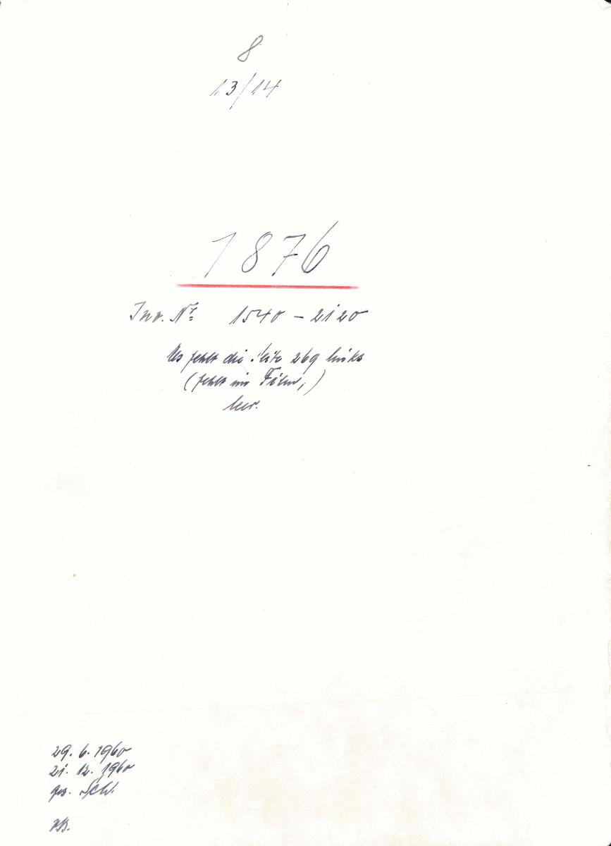 8 13/14 1876 Inv.Nr. 1540-2120 Es fehlt die Seite 269 links(fehlt im Film,) leer. 29.6.1960 21.12.1960 gez. Sch. [Schönberger, Arno] v.B. [= Erwerbungsjahr 1876:1540-1813; LS: 1814-2120 aus Inventarbuch Sammlung 1876]