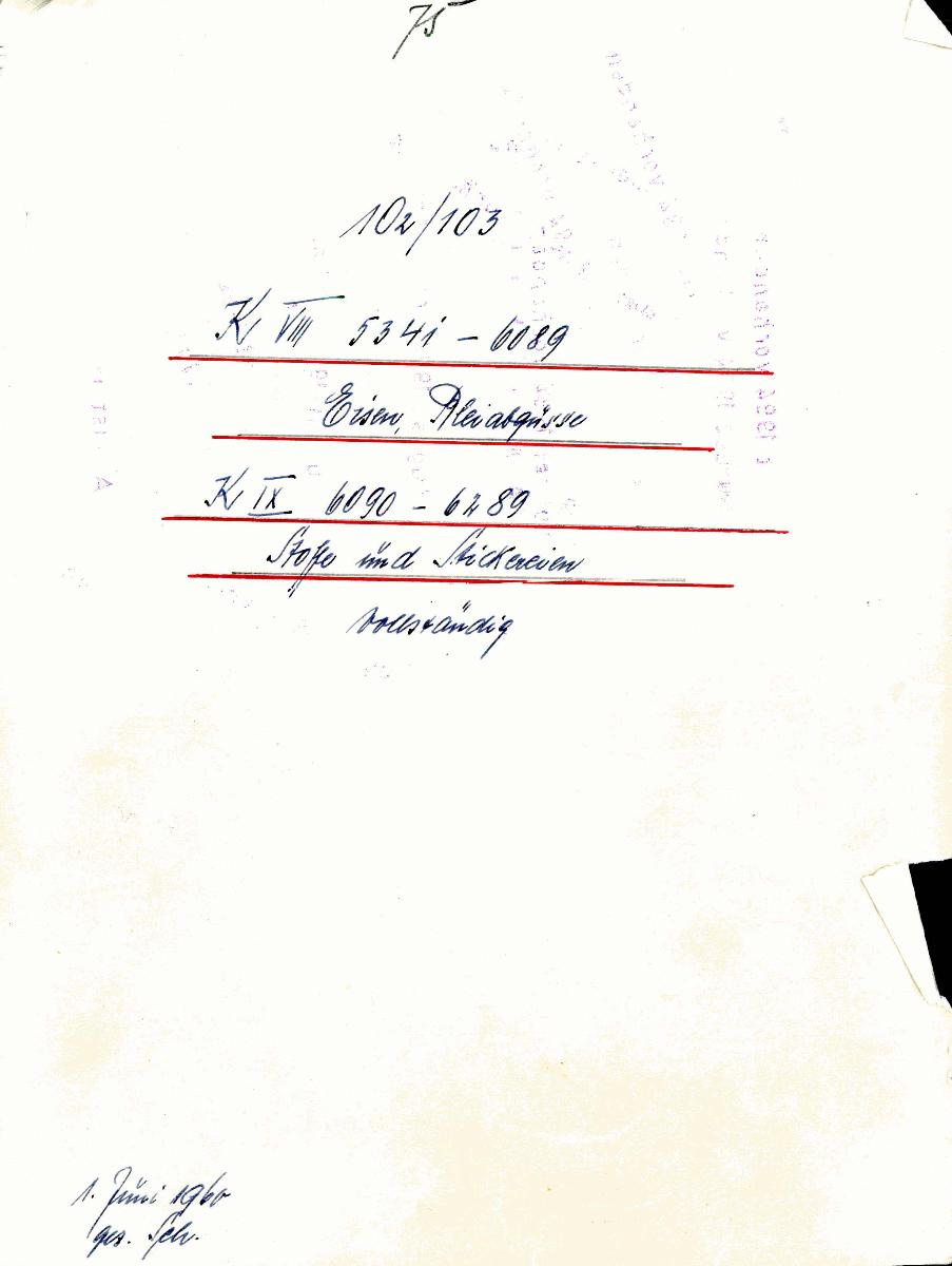 75 102/103 K VIII 5341-6089 Eisen, Bleiabgüsse K IX Kunstkammer 6090-6289 Stoffe und Stickereien vollständig 1. Juni 1960 gez. Sch. [Schönberger, Arno] [= Lfd.-Nr. K 5341-6089 aus Inventarbuch VIII Kunstkammer K 5341-6089 Eisen, Bleiabgüsse, etc.; Lfd.-Nr. K 6090-6289 aus Inventarbuch IX Kunstkammer K 6090-6289 Stoffe, Stickereien]